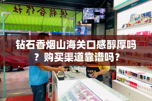 钻石香烟山海关口感醇厚吗？购买渠道靠谱吗？